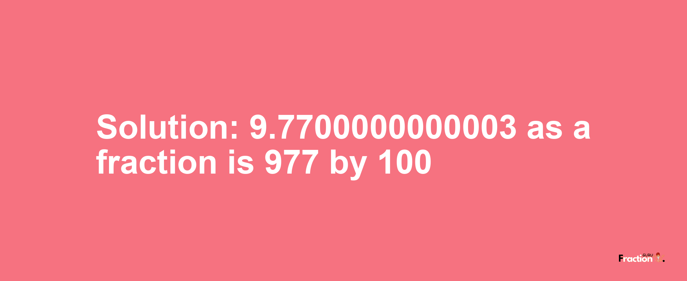 Solution:9.7700000000003 as a fraction is 977/100